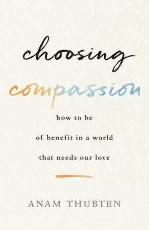 Choosing Compassion: How to Be of Benefit in a World That Needs Our Love de Anam Thubten