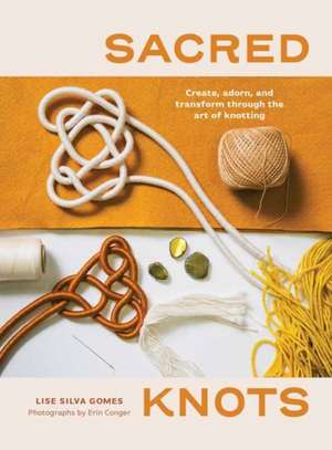 Sacred Knots: Create, Adorn, and Transform Through the Art of Knotting de Lise Silva Gomes