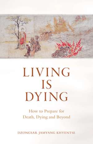 Living Is Dying: How to Prepare for Death, Dying and Beyond de Dzongsar Jamyang Khyentse