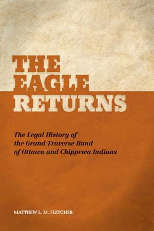 The Eagle Returns: The Legal History of the Grand Traverse Band of Ottawa and Chippewa Indians de Matthew L.M. Fletcher