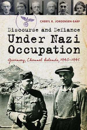 Discourse and Defiance under Nazi Occupation: Guernsey, Channel Islands, 1940–1945 de Cheryl R. Jorgensen-Earp