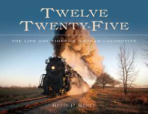 Twelve Twenty-Five: The Life and Times of a Steam Locomotive de Kevin P. Keefe