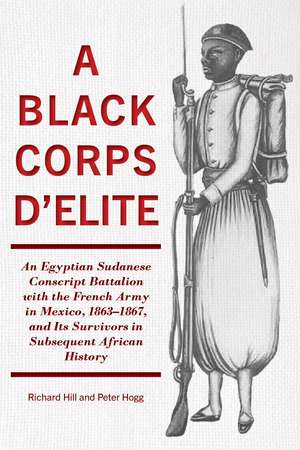  A Black Corps d'Elite: An Egyptian Sudanese Conscript Battalion with the French Army in Mexico, 1863-1867, and its Survivors in Subsequent African History de Richard Hill