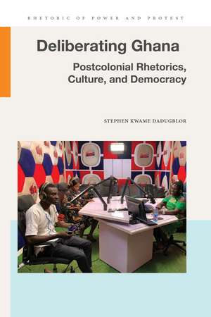 Deliberating Ghana: Postcolonial Rhetorics, Culture, and Democracy de Stephen Kwame Dadugblor