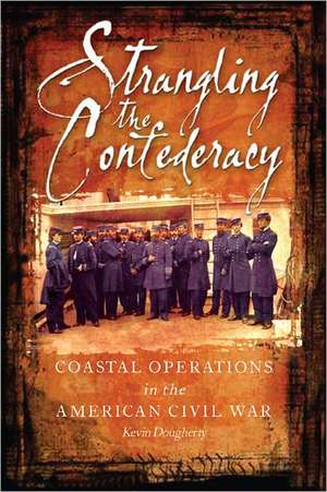 Strangling the Confederacy: Coastal Operations in the American Civil War de Ken Dougherty