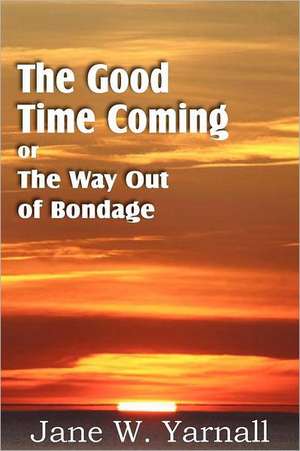 The Good Time Coming, or the Way Out of Bondage: Ascent of Mount Carmel, Dark Night of the Soul, a Spiritual Canticle of the Soul and the Bridegroom Christ, de Jane Yarnall