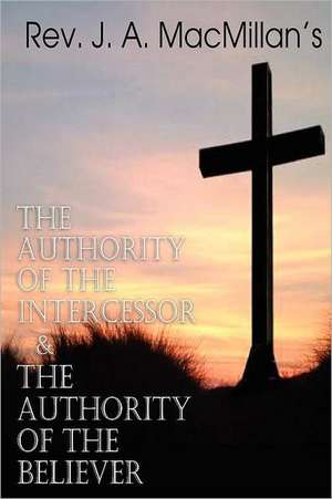 REV. J. A. MacMillan's the Authority of the Intercessor & the Authority of the Believer de Rev J. a. MacMillan