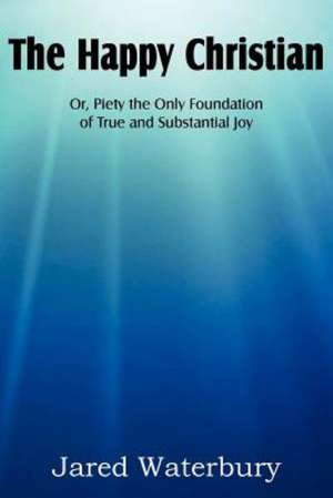 The Happy Christian Or, Piety the Only Foundation of True and Substantial Joy de Jared Bell Waterbury