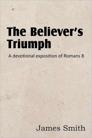 The Believer's Triumph! a Devotional Exposition of Romans 8 de James Smith