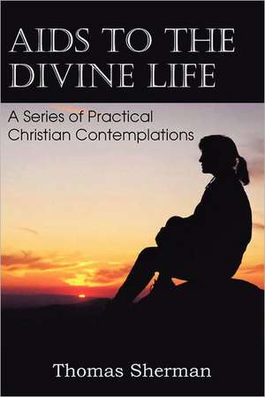 AIDS to the Divine Life a Series of Practical Christian Contemplations de Thomas Sherman