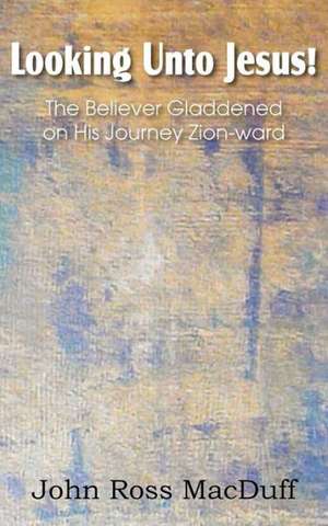 Looking Unto Jesus! the Believer Gladdened on His Journey Zion-Ward de John Macduff