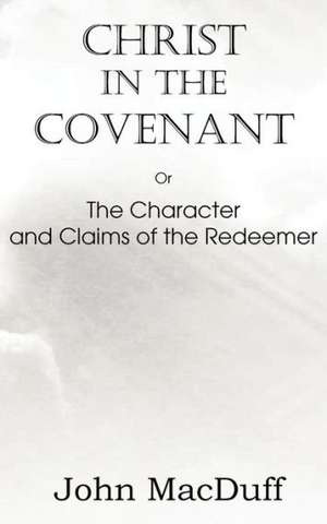 Christ in the Covenant, or the Character and Claims of the Redeemer: A Treatise on Experimental and Practical Piety de John MacDuff