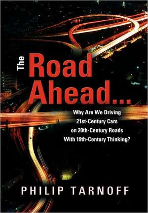 The Road Ahead ... Why Are We Driving 21st-Century Cars on 20th-Century Roads with 19th-Century Thinking? de Philip Tarnoff