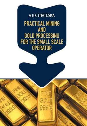 Practical Mining and Gold Processing for the Small Scale Operator de A. R. C. Matuska