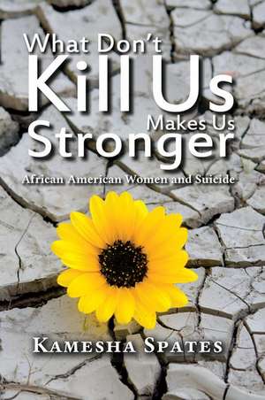 What Don't Kill Us Makes Us Stronger: African American Women and Suicide de Kamesha Spates