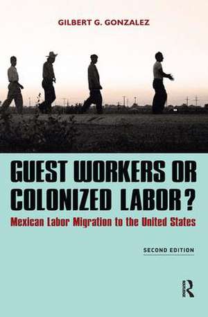 Guest Workers or Colonized Labor?: Mexican Labor Migration to the United States de Gilbert G. Gonzalez