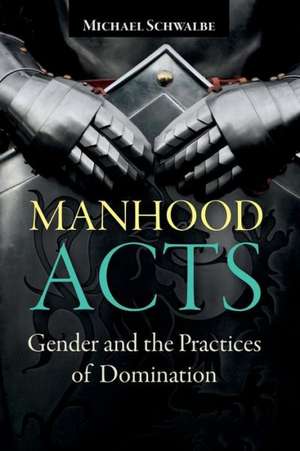 Manhood Acts: Gender and the Practices of Domination de Michael Schwalbe