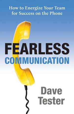 Fearless Communication: How to Energize Your Team for Success on the Phone de Dave Tester