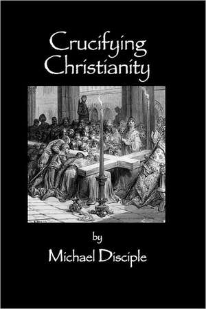 Crucifying Christianity de Michael Disciple