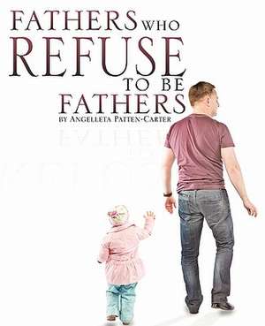 Fathers Who Refuse to Be Fathers de Angelleta Patten-Carter