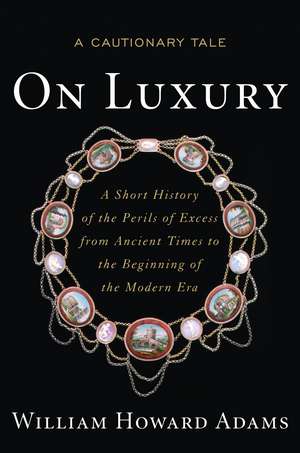 On Luxury: A Cautionary Tale: A Short History of the Perils of Excess from Ancient Times to the Beginning of the Modern Era de William Howard Adams