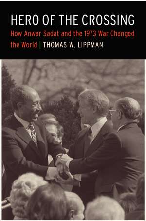 Hero of the Crossing: How Anwar Sadat and the 1973 War Changed the World de Thomas W. Lippman