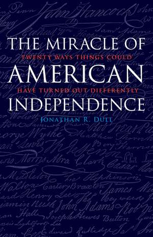 The Miracle of American Independence: Twenty Ways Things Could Have Turned Out Differently de Jonathan R. Dull