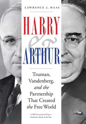 Harry and Arthur: Truman, Vandenberg, and the Partnership That Created the Free World de Lawrence J. Haas