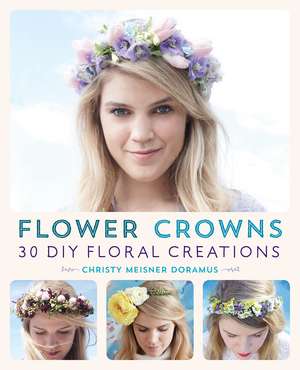 Flower Crowns: 30 Enchanting DIY Floral Creations de Christy Meisner Doramus