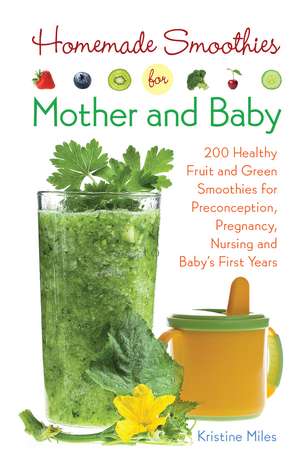 Homemade Smoothies for Mother and Baby: 300 Healthy Fruit and Green Smoothies for Preconception, Pregnancy, Nursing and Baby's First Years de Kristine Miles