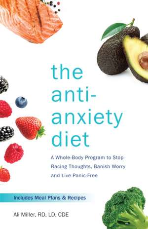 The Anti-Anxiety Diet: A Whole Body Program to Stop Racing Thoughts, Banish Worry and Live Panic-Free de Ali Miller