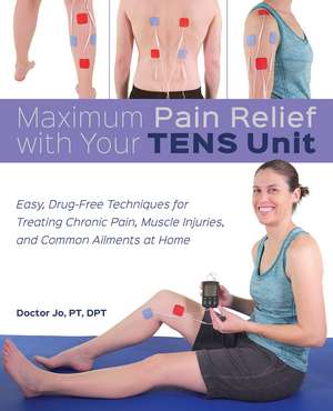 Maximum Pain Relief with Your TENS Unit: Easy, Drug-Free Techniques for Treating Chronic Pain, Muscle Injuries and Common Ailments at Home de Doctor Jo