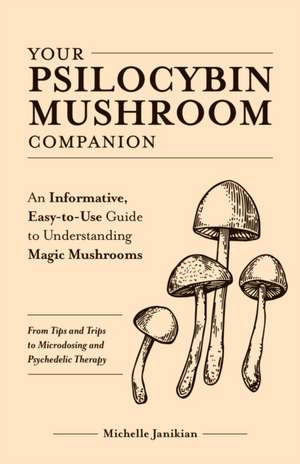 Your Psilocybin Mushroom Companion: An Informative, Easy-to-Use Guide to Understanding Magic Mushrooms -- From Tips and Trips to Microdosing and Psychedelic Therapy de Michelle Janikian