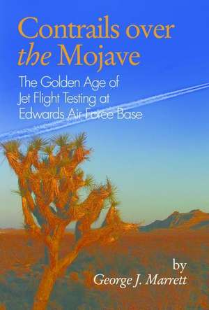 Contrails Over the Mojave: The Golden Age of Jet Flight Testing at Edwards Air Force Base de George J. Marrett