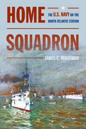 Home Squadron: The U.S. Navy on the North Atlantic Station de James C. Rentfrow