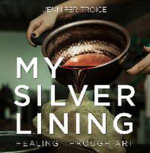 My Silver Lining: Healing Through Art de Jennifer Troice