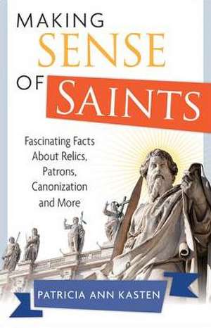 Making Sense of Saints: Fascinating Facts about Relics, Patrons, Saint-Making and More de Patricia Kasten