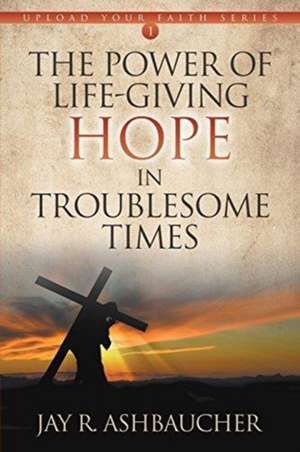 The Power of Life-Giving Hope in Troublesome Times de Jay R Ashbaucher