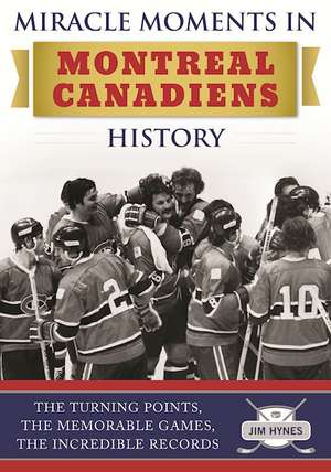 Miracle Moments in Montreal Canadiens History: The Turning Points, The Memorable Games, The Incredible Records de Jim Hynes