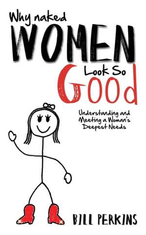 Why Naked Women Look So Good: Understanding and Meeting a Woman's Deepest Needsa de Bill Perkins