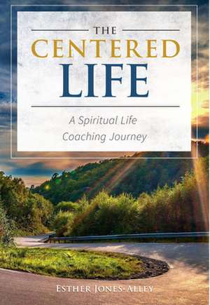 The Centered Life: A Spritual Life Coaching Journey de Esther Alley-Jones