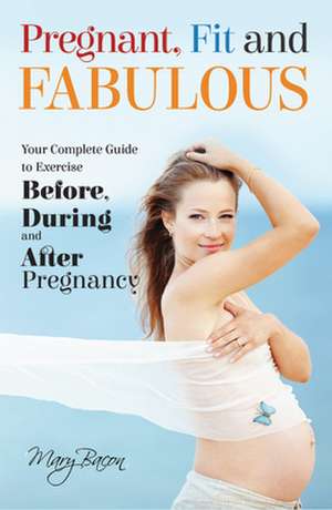 Pregnant, Fit & Fabulous: Your complete guide to exercise before, during and after pregnancy de Mary Bacon