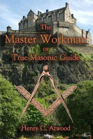 The Master Workman: Or True Masonic Guide de Henry C. Atwood