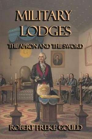 Military Lodges: The Apron and the Sword de Robert Freke Gould