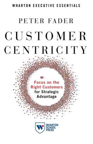 Customer Centricity – Focus on the Right Customers for Strategic Advantage de Peter Fader