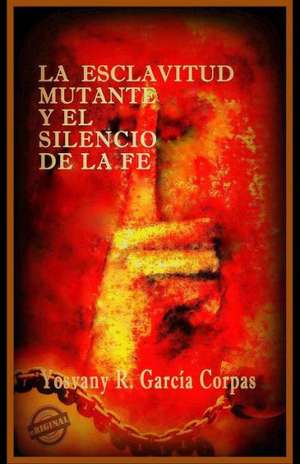 La Esclavitud Mutante y El Silencio de La Fe: Por Que Algunas Dictaduras Se Caen y Otras No? de Yosvany R. Garcia Corpas