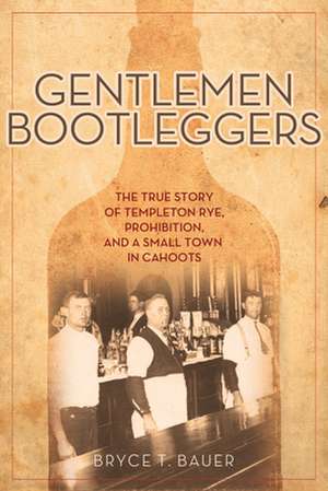 Gentlemen Bootleggers: The True Story of Templeton Rye, Prohibition & a Small Town in Cahoots de Bryce T Bauer