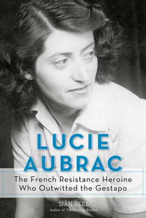 Lucie Aubrac: The French Resistance Heroine Who Outwitted the Gestapo de Sian Rees