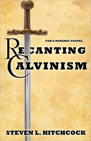 Recanting Calvinism de Steven L. Hitchcock