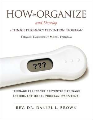 How to Organize and Develop a Teenage Pregnancy Prevention Program/Teenage Enrichment Model Program: Pray and Laugh Daily de Rev. Dr. Daniel L. Brown